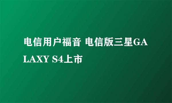 电信用户福音 电信版三星GALAXY S4上市