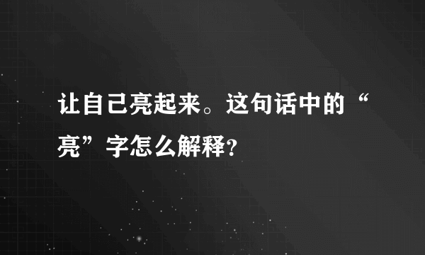 让自己亮起来。这句话中的“亮”字怎么解释？