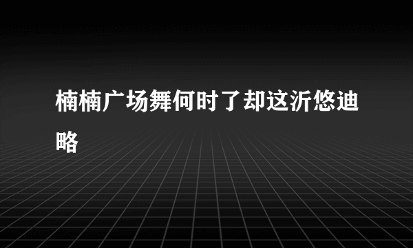 楠楠广场舞何时了却这沂悠迪略