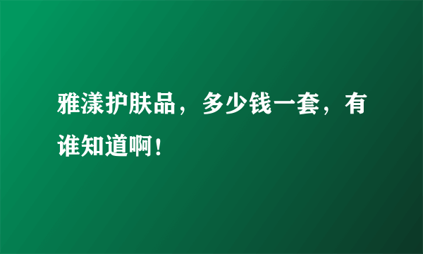 雅漾护肤品，多少钱一套，有谁知道啊！