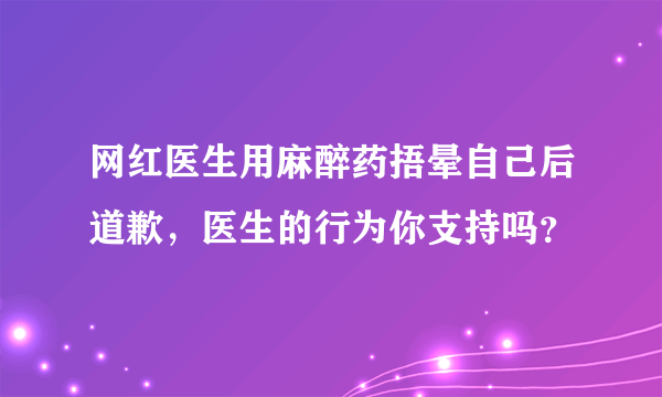 网红医生用麻醉药捂晕自己后道歉，医生的行为你支持吗？