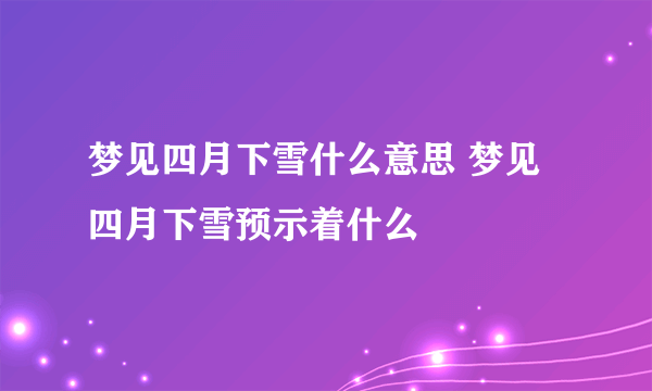 梦见四月下雪什么意思 梦见四月下雪预示着什么