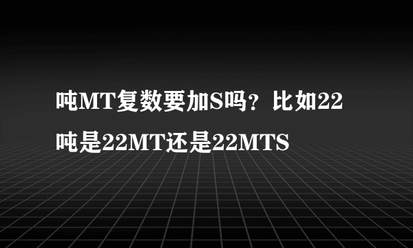 吨MT复数要加S吗？比如22吨是22MT还是22MTS