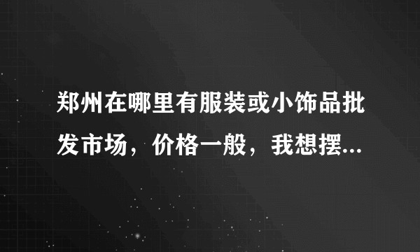 郑州在哪里有服装或小饰品批发市场，价格一般，我想摆地摊，希望有经验的朋友指点指点…谢谢…