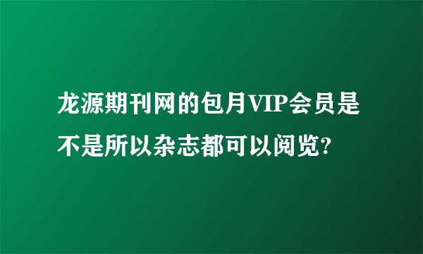 龙源期刊网的包月VIP会员是不是所以杂志都可以阅览?