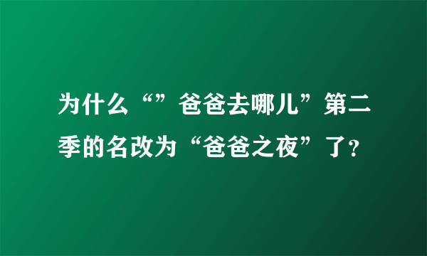 为什么“”爸爸去哪儿”第二季的名改为“爸爸之夜”了？