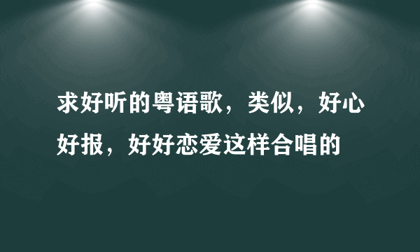 求好听的粤语歌，类似，好心好报，好好恋爱这样合唱的