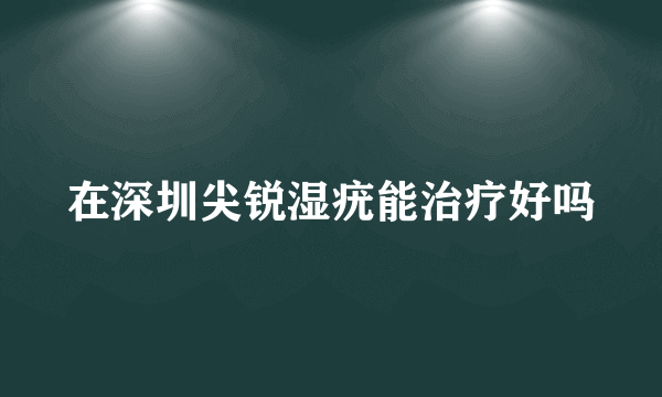 在深圳尖锐湿疣能治疗好吗