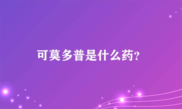 可莫多普是什么药？