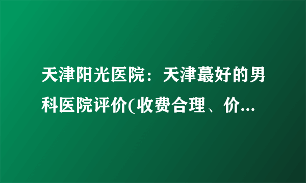 天津阳光医院：天津蕞好的男科医院评价(收费合理、价格公示)