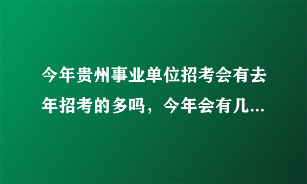 今年贵州事业单位招考会有去年招考的多吗，今年会有几次招考啊？