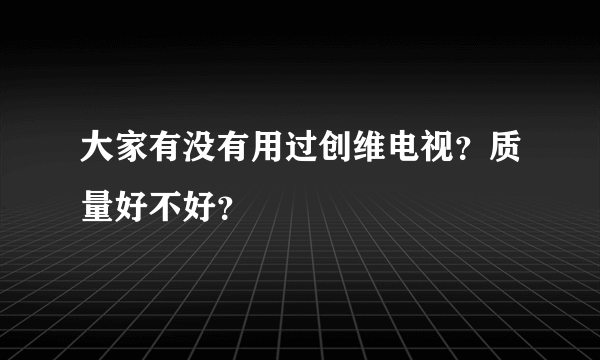 大家有没有用过创维电视？质量好不好？