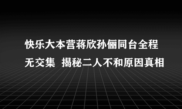 快乐大本营蒋欣孙俪同台全程无交集  揭秘二人不和原因真相