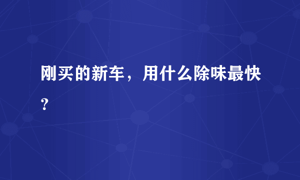 刚买的新车，用什么除味最快？