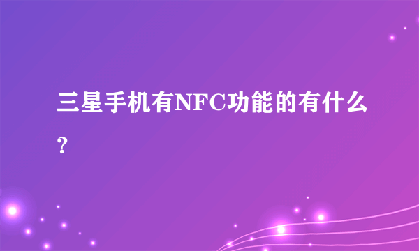 三星手机有NFC功能的有什么？