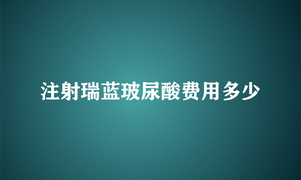 注射瑞蓝玻尿酸费用多少