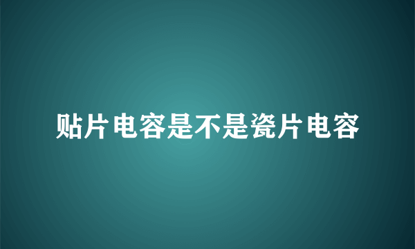 贴片电容是不是瓷片电容