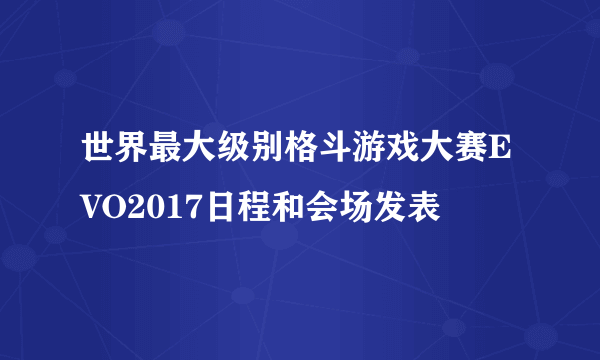 世界最大级别格斗游戏大赛EVO2017日程和会场发表