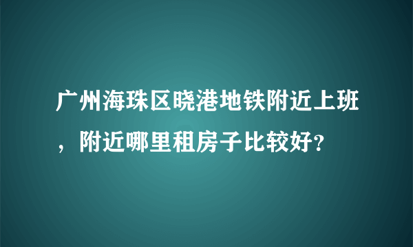 广州海珠区晓港地铁附近上班，附近哪里租房子比较好？