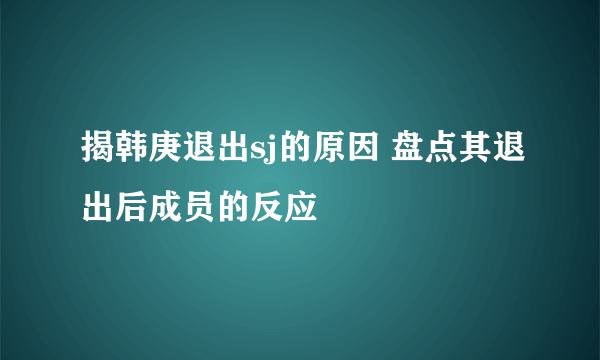 揭韩庚退出sj的原因 盘点其退出后成员的反应