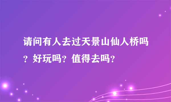 请问有人去过天景山仙人桥吗？好玩吗？值得去吗？