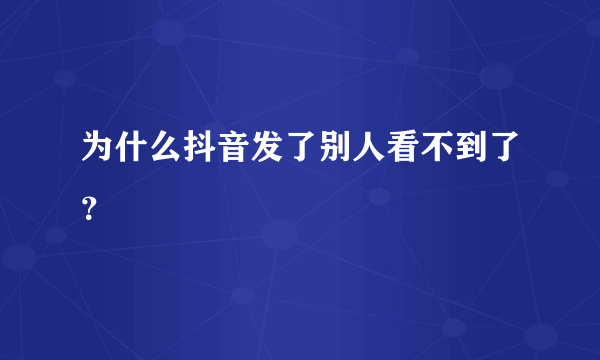 为什么抖音发了别人看不到了？