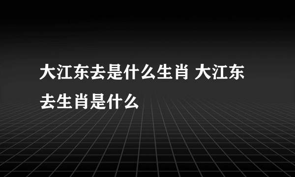 大江东去是什么生肖 大江东去生肖是什么