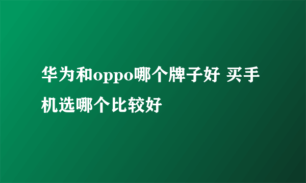 华为和oppo哪个牌子好 买手机选哪个比较好