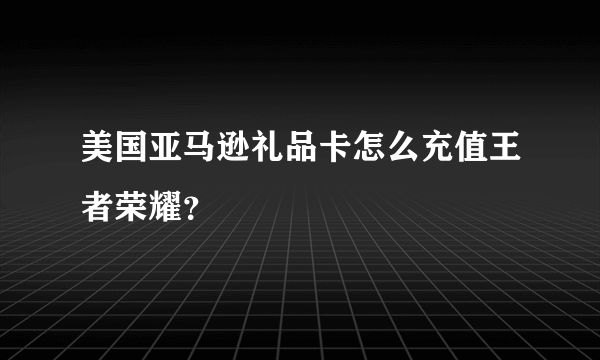 美国亚马逊礼品卡怎么充值王者荣耀？