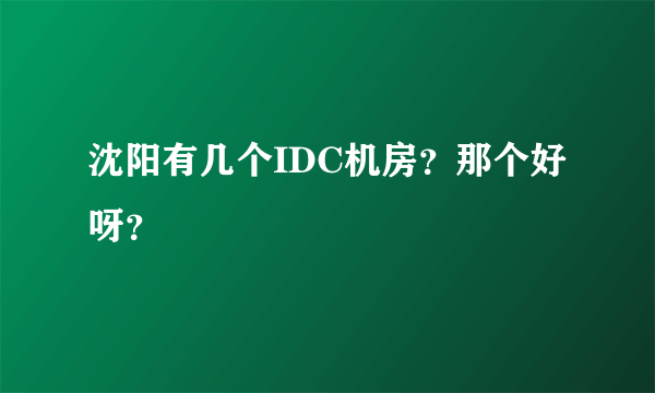 沈阳有几个IDC机房？那个好呀？