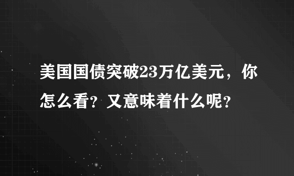 美国国债突破23万亿美元，你怎么看？又意味着什么呢？