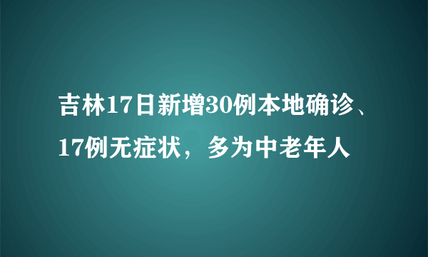 吉林17日新增30例本地确诊、17例无症状，多为中老年人