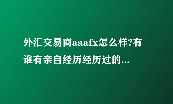 外汇交易商aaafx怎么样?有谁有亲自经历经历过的呢?O(∩_∩)O谢谢！！