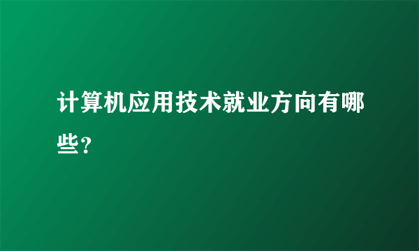 计算机应用技术就业方向有哪些？