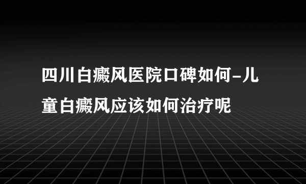 四川白癜风医院口碑如何-儿童白癜风应该如何治疗呢