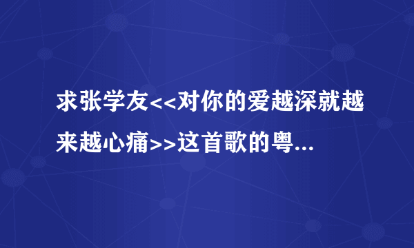 求张学友<<对你的爱越深就越来越心痛>>这首歌的粤语版~~!!