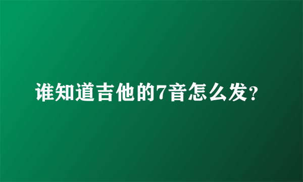 谁知道吉他的7音怎么发？