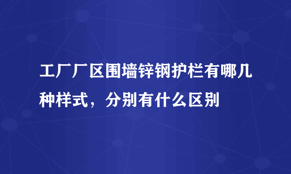 工厂厂区围墙锌钢护栏有哪几种样式，分别有什么区别