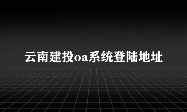 云南建投oa系统登陆地址