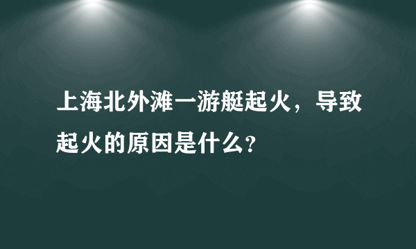 上海北外滩一游艇起火，导致起火的原因是什么？