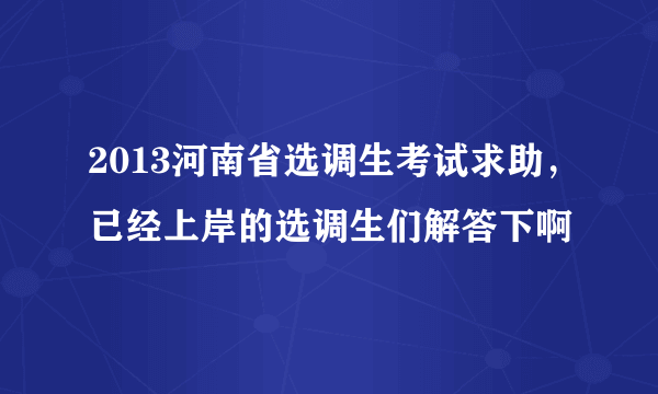 2013河南省选调生考试求助，已经上岸的选调生们解答下啊