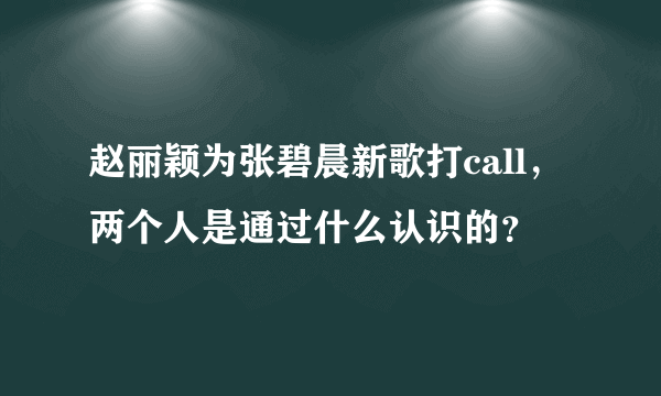 赵丽颖为张碧晨新歌打call，两个人是通过什么认识的？