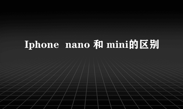 Iphone  nano 和 mini的区别