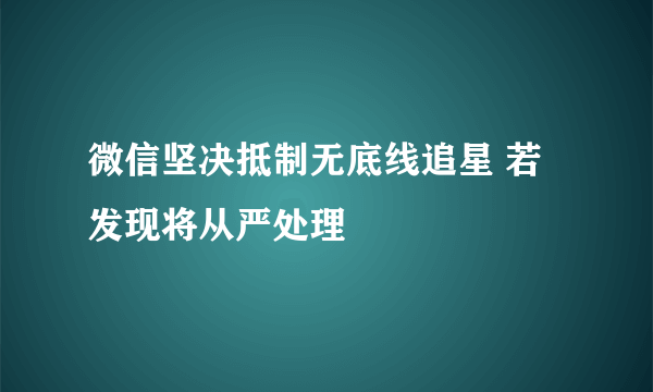 微信坚决抵制无底线追星 若发现将从严处理