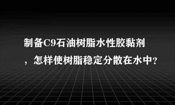 制备C9石油树脂水性胶黏剂，怎样使树脂稳定分散在水中？