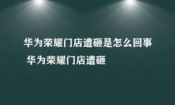 华为荣耀门店遭砸是怎么回事 华为荣耀门店遭砸