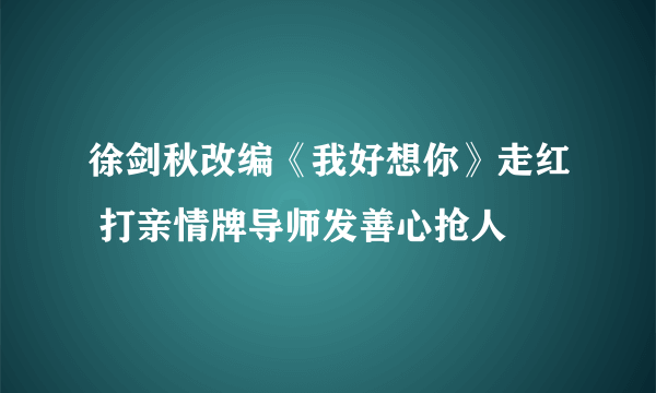 徐剑秋改编《我好想你》走红 打亲情牌导师发善心抢人