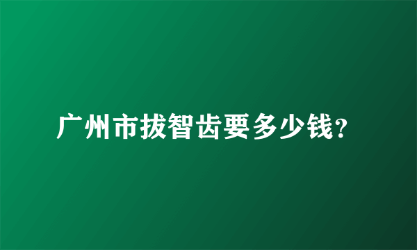 广州市拔智齿要多少钱？