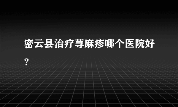 密云县治疗荨麻疹哪个医院好？