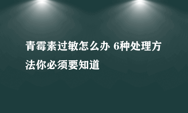 青霉素过敏怎么办 6种处理方法你必须要知道